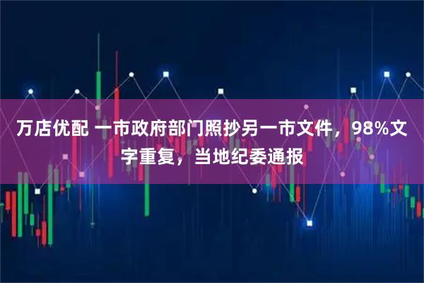万店优配 一市政府部门照抄另一市文件，98%文字重复，当地纪委通报