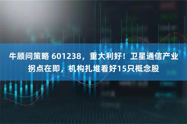 牛顾问策略 601238，重大利好！卫星通信产业拐点在即，机构扎堆看好15只概念股
