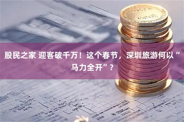 股民之家 迎客破千万！这个春节，深圳旅游何以“马力全开”？