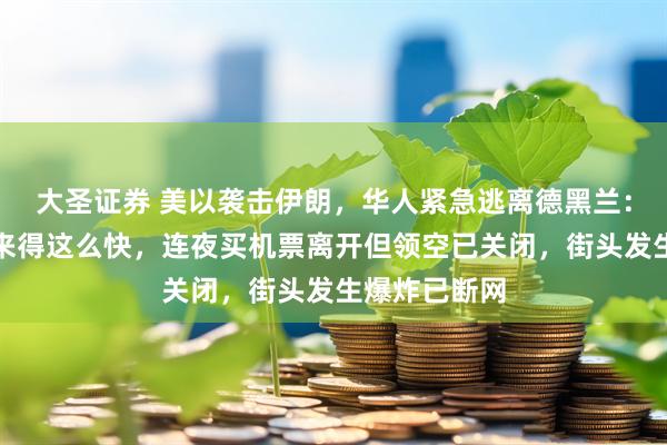 大圣证券 美以袭击伊朗，华人紧急逃离德黑兰：没想到袭击来得这么快，连夜买机票离开但领空已关闭，街头发生爆炸已断网