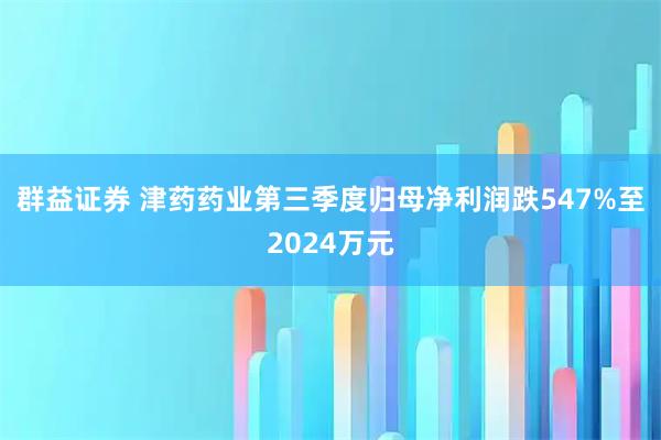 群益证券 津药药业第三季度归母净利润跌547%至2024万元