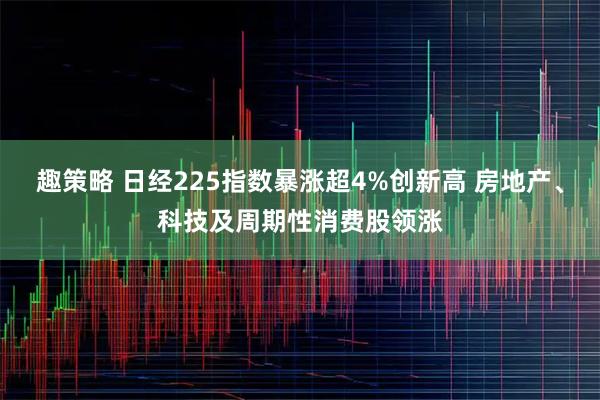 趣策略 日经225指数暴涨超4%创新高 房地产、科技及周期性消费股领涨