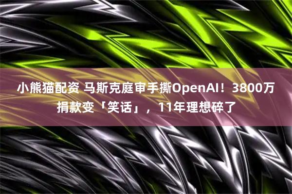 小熊猫配资 马斯克庭审手撕OpenAI！3800万捐款变「笑话」，11年理想碎了