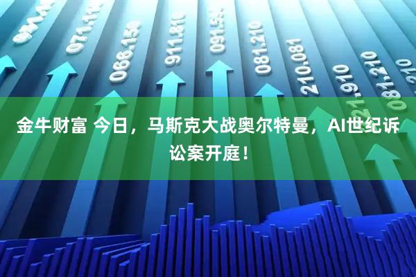 金牛财富 今日，马斯克大战奥尔特曼，AI世纪诉讼案开庭！
