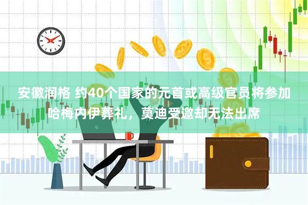 安徽润格 约40个国家的元首或高级官员将参加哈梅内伊葬礼,莫迪受邀却无法出席